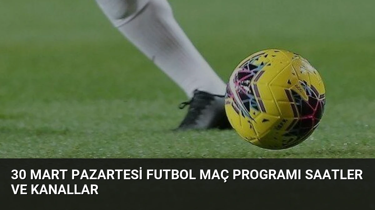 30 Mart Pazartesi Futbol Maç Programı Saatler ve Kanallar
