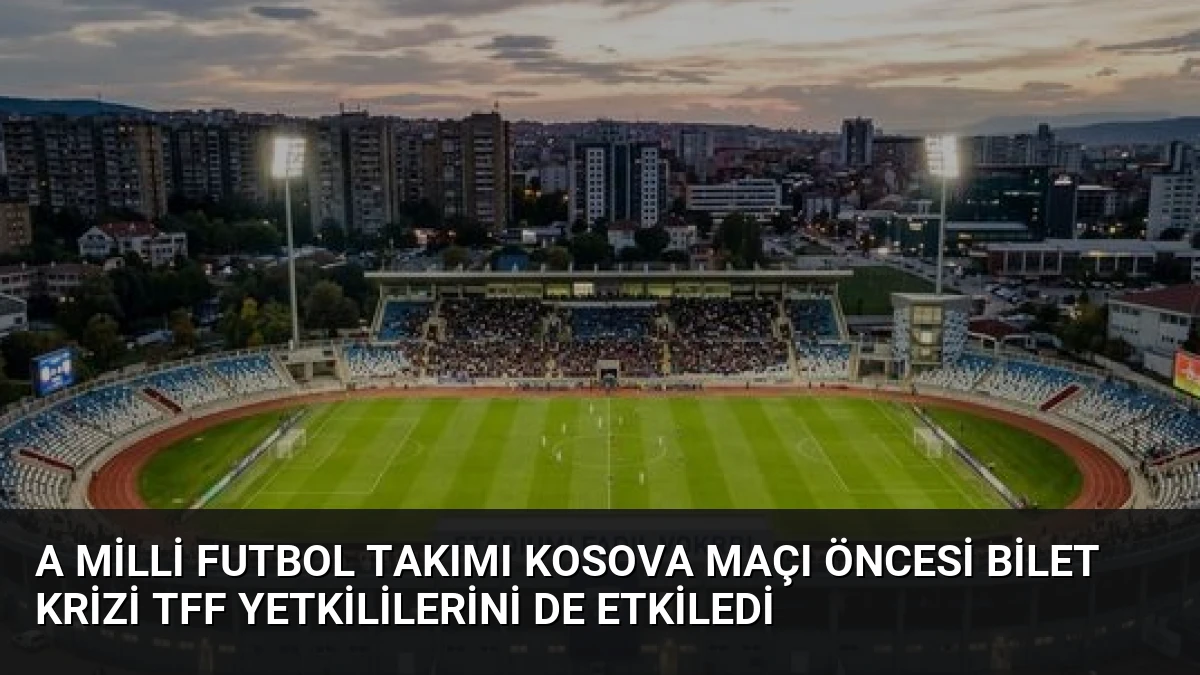 A Milli Futbol Takımı Kosova Maçı Öncesi Bilet Krizi TFF Yetkililerini de Etkiledi