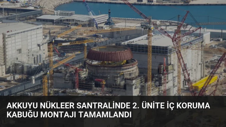 Akkuyu Nükleer Santralinde 2. Ünite İç Koruma Kabuğu Montajı Tamamlandı