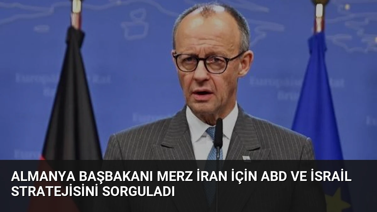 Almanya Başbakanı Merz İran İçin ABD ve İsrail Stratejisini Sorguladı