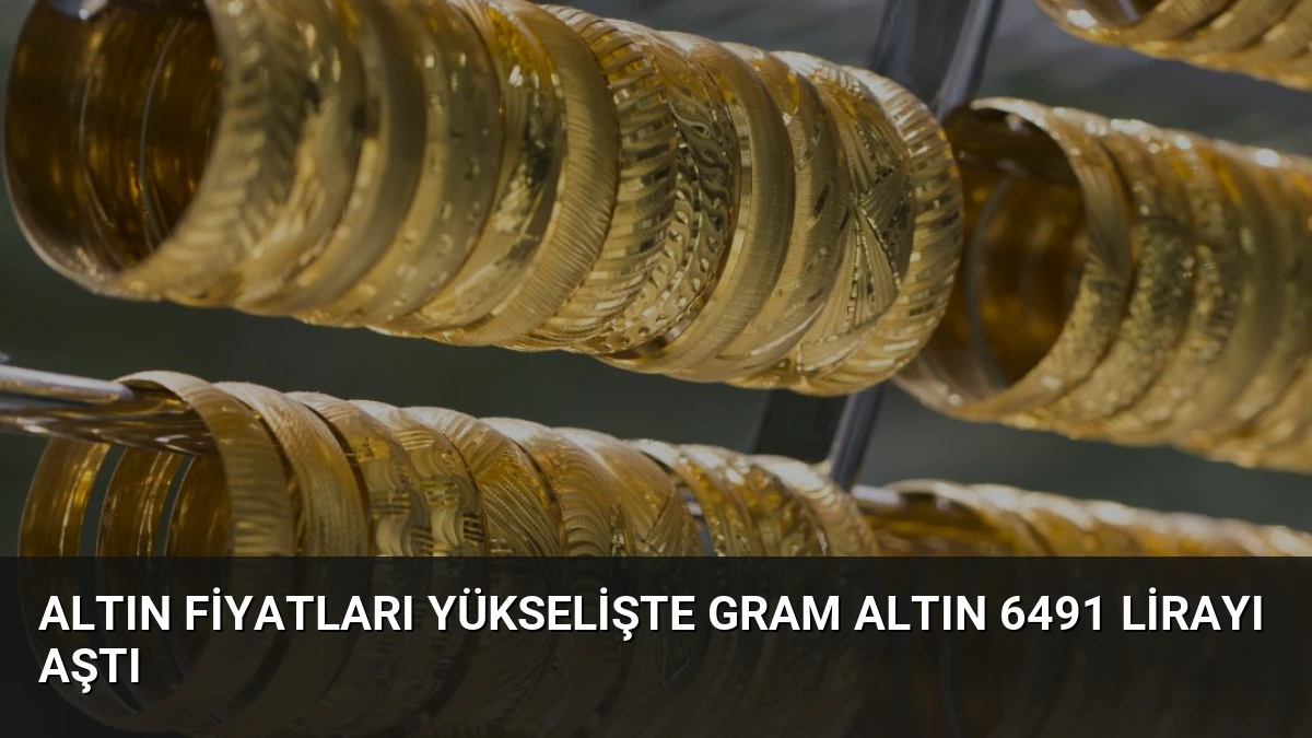 Altın Fiyatları Yükselişte Gram Altın 6491 Lirayı Aştı
