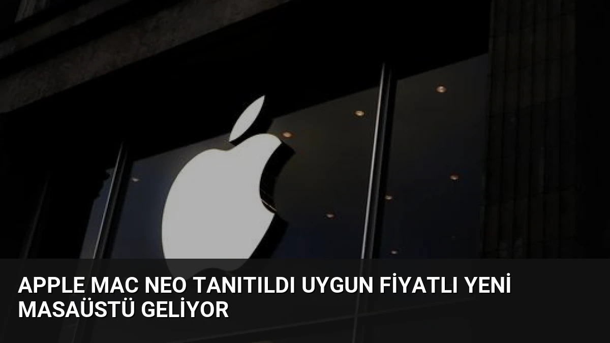 Apple Mac Neo Tanıtıldı Uygun Fiyatlı Yeni Masaüstü Geliyor