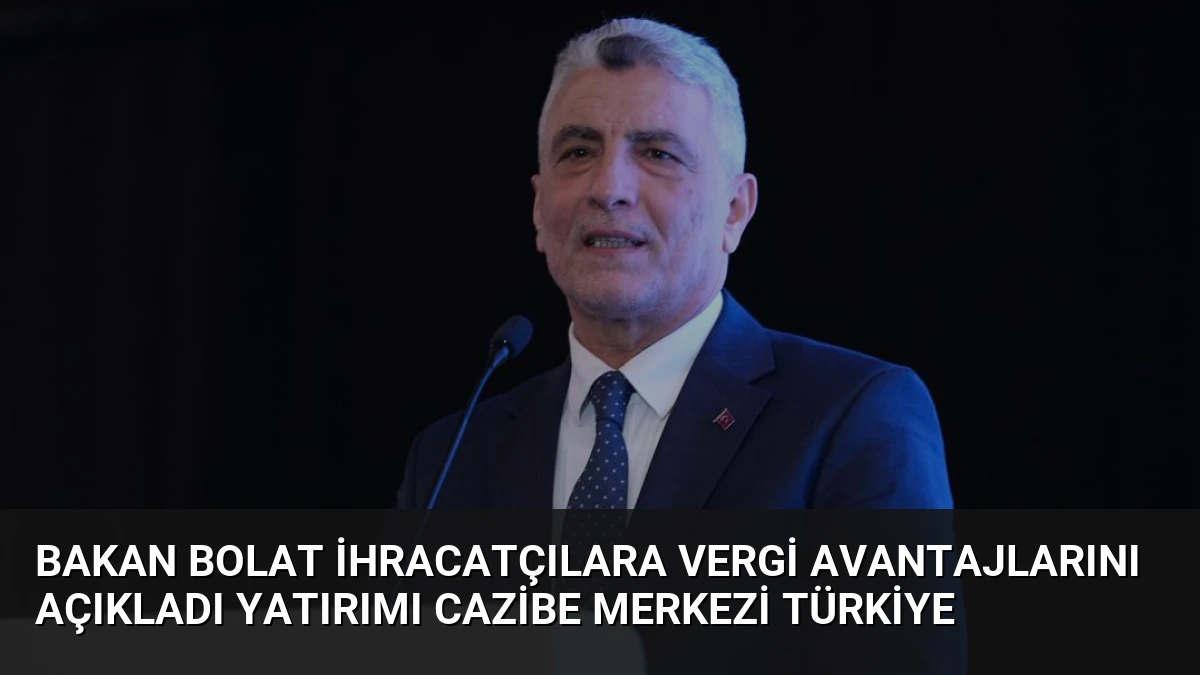 Bakan Bolat İhracatçılara Vergi Avantajlarını Açıkladı Yatırımı Cazibe Merkezi Türkiye