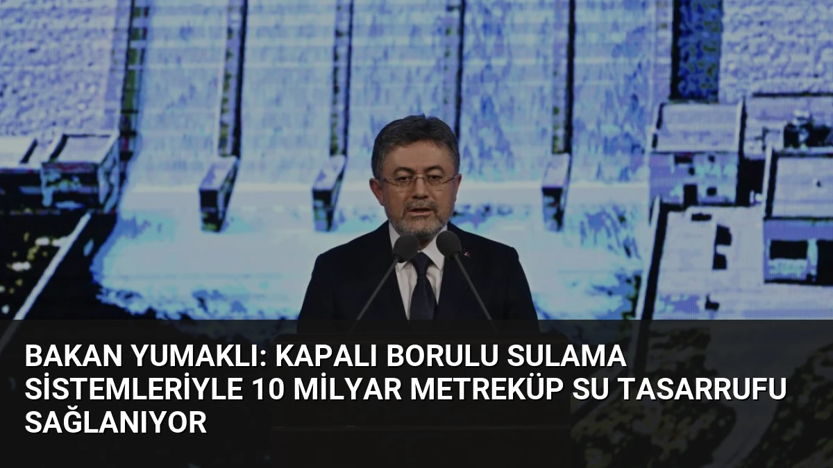 Bakan Yumaklı: Kapalı Borulu Sulama Sistemleriyle 10 Milyar Metreküp Su Tasarrufu Sağlanıyor