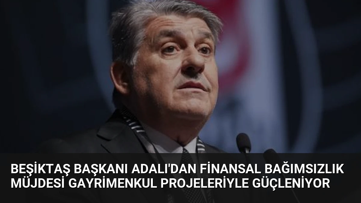 Beşiktaş Başkanı Adalı’dan Finansal Bağımsızlık Müjdesi Gayrimenkul Projeleriyle Güçleniyor