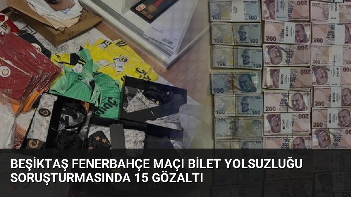 Beşiktaş Fenerbahçe Maçı Bilet Yolsuzluğu Soruşturmasında 15 Gözaltı