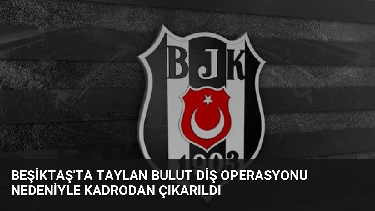 Beşiktaş’ta Taylan Bulut Diş Operasyonu Nedeniyle Kadrodan Çıkarıldı