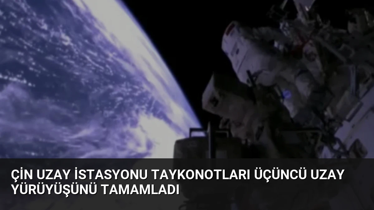 Çin Uzay İstasyonu Taykonotları Üçüncü Uzay Yürüyüşünü Tamamladı