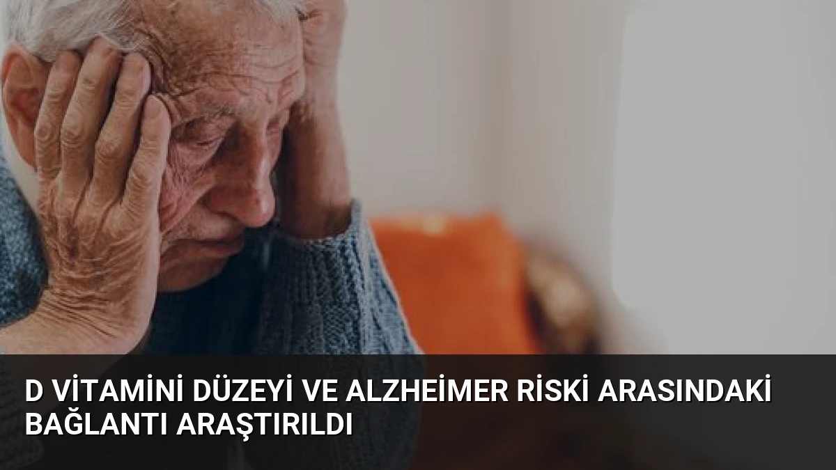 D Vitamini Düzeyi ve Alzheimer Riski Arasındaki Bağlantı Araştırıldı