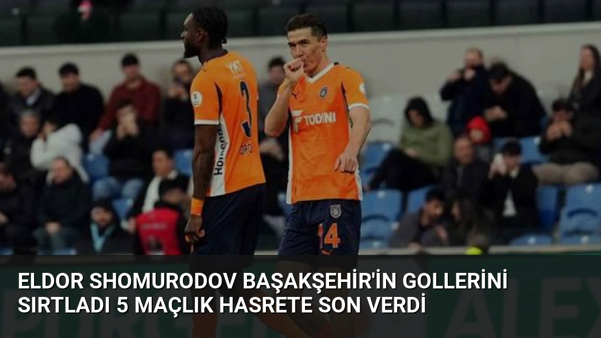 Eldor Shomurodov Başakşehir’in Gollerini Sırtladı 5 Maçlık Hasrete Son Verdi