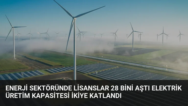 Enerji Sektöründe Lisanslar 28 Bini Aştı Elektrik Üretim Kapasitesi İkiye Katlandı