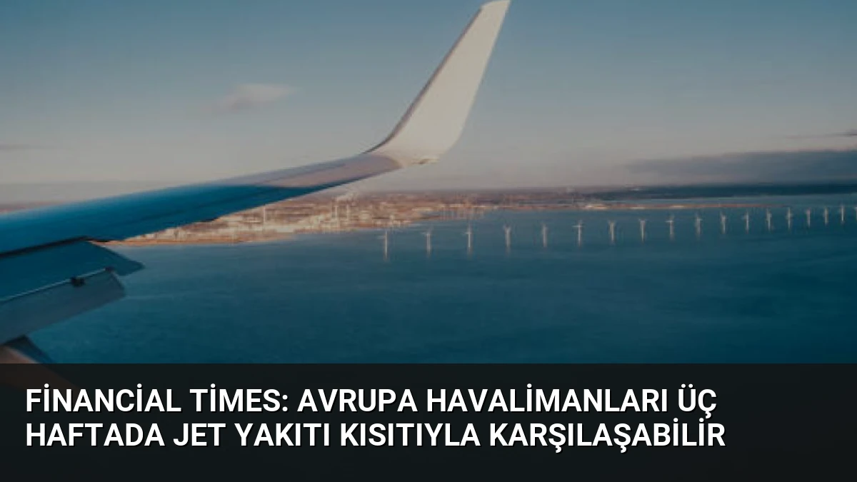 Financial Times: Avrupa Havalimanları Üç Haftada Jet Yakıtı Kısıtıyla Karşılaşabilir