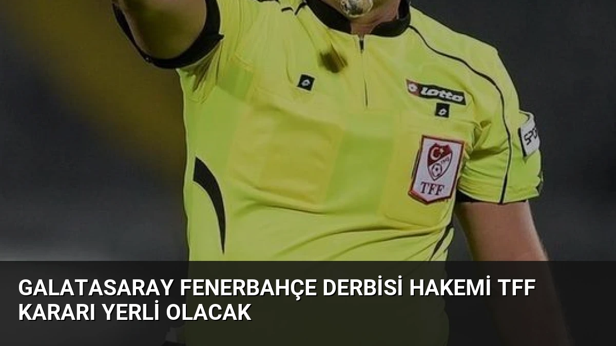 Galatasaray Fenerbahçe Derbisi Hakemi TFF Kararı Yerli Olacak