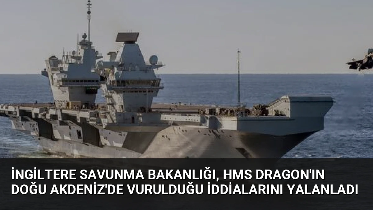 İngiltere Savunma Bakanlığı, HMS Dragon’ın Doğu Akdeniz’de Vurulduğu İddialarını Yalanladı