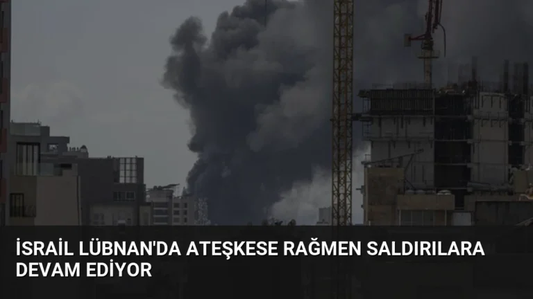 İsrail Lübnan’da Ateşkese Rağmen Saldırılara Devam Ediyor