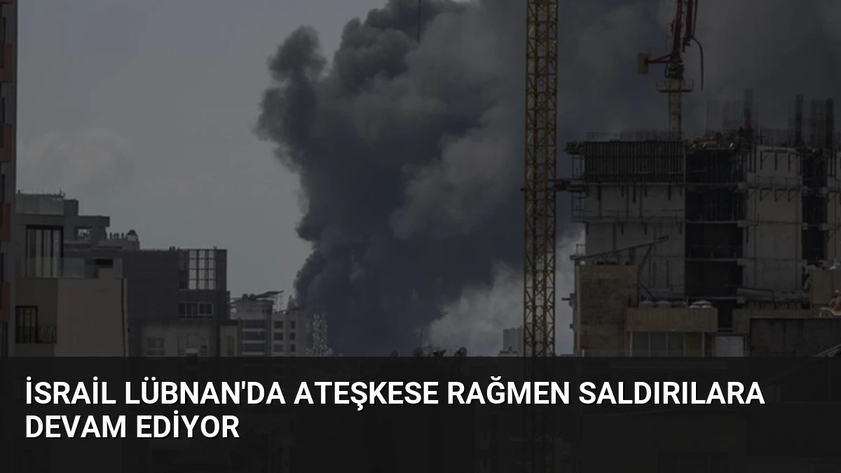 İsrail Lübnan’da Ateşkese Rağmen Saldırılara Devam Ediyor