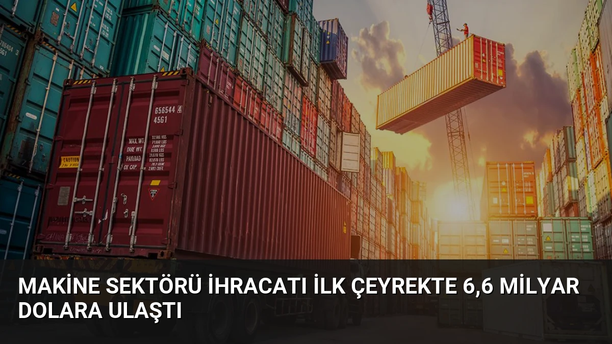 Makine Sektörü İhracatı İlk Çeyrekte 6,6 Milyar Dolara Ulaştı