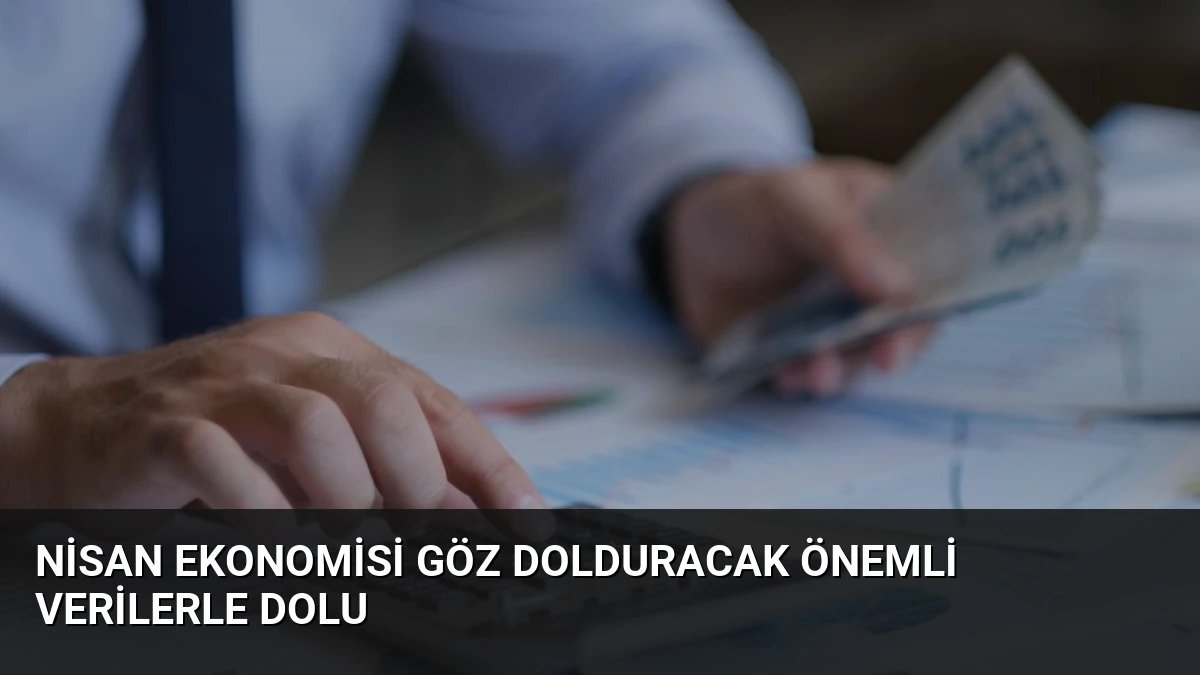 Nisan Ekonomisi Göz Dolduracak Önemli Verilerle Dolu