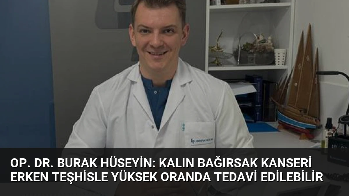 Op. Dr. Burak Hüseyin: Kalın Bağırsak Kanseri Erken Teşhisle Yüksek Oranda Tedavi Edilebilir