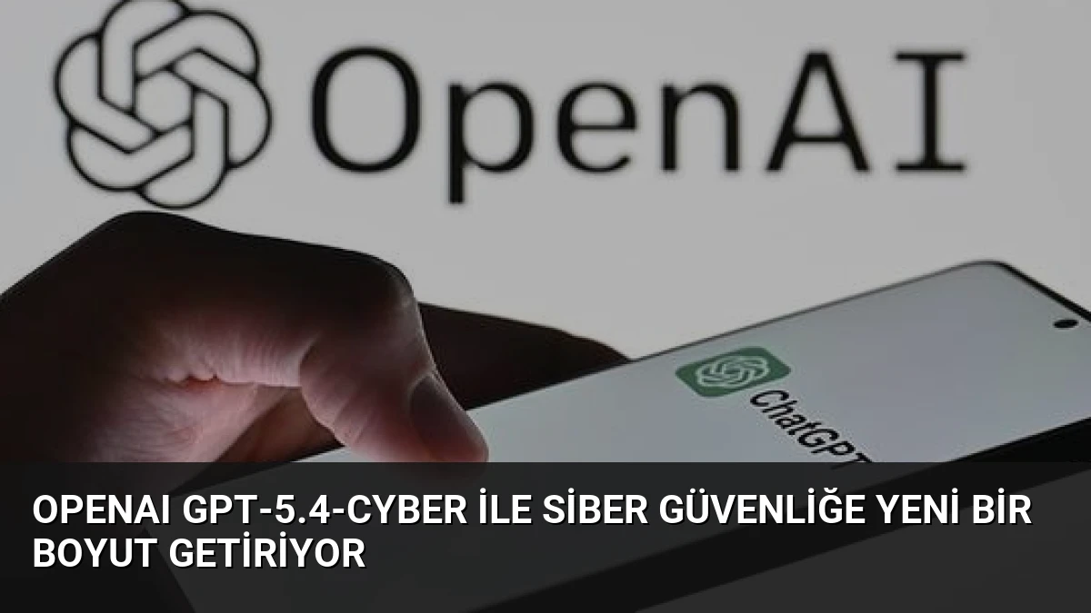 OpenAI GPT-5.4-Cyber ile Siber Güvenliğe Yeni Bir Boyut Getiriyor