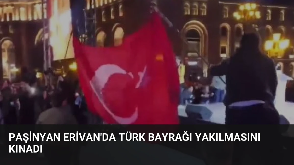 Paşinyan Erivan’da Türk Bayrağı Yakılmasını Kınadı