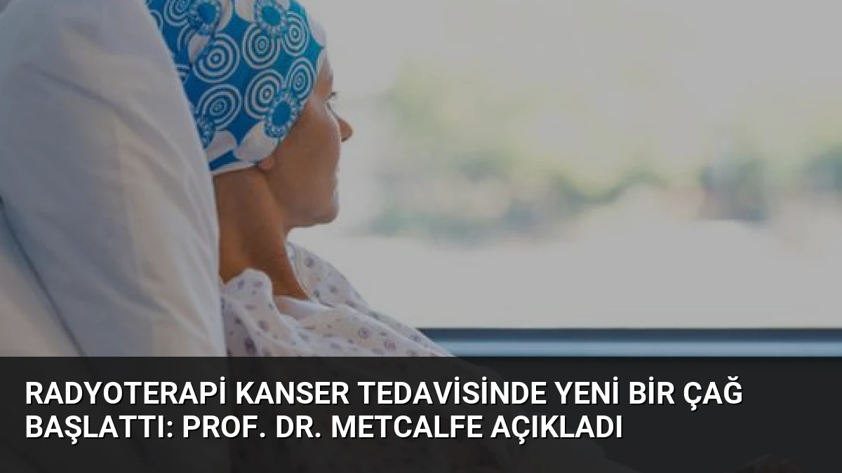 Radyoterapi Kanser Tedavisinde Yeni Bir Çağ Başlattı: Prof. Dr. Metcalfe Açıkladı