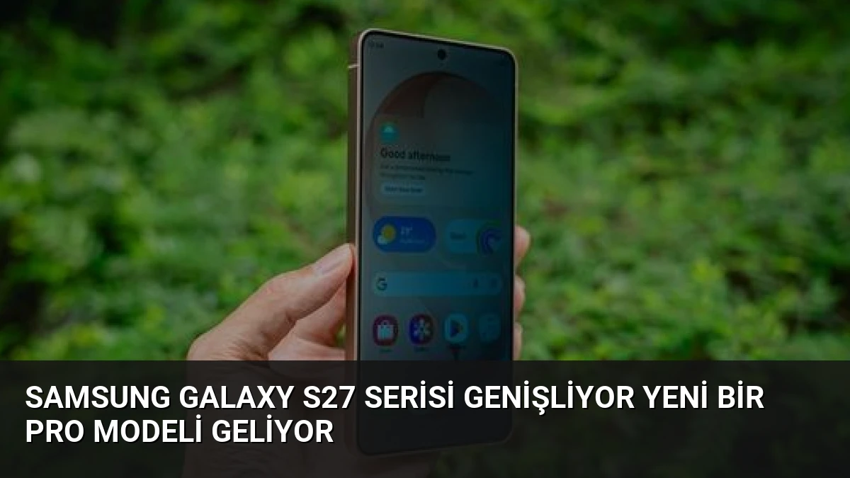 Samsung Galaxy S27 Serisi Genişliyor Yeni Bir Pro Modeli Geliyor