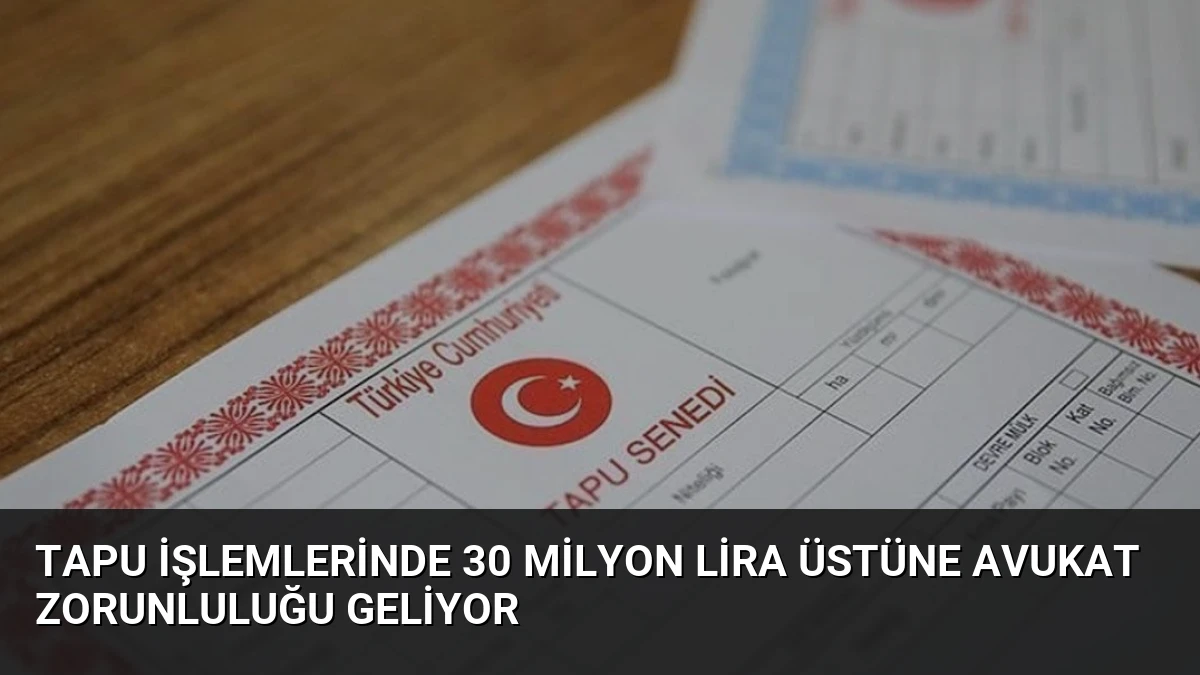 Tapu İşlemlerinde 30 Milyon Lira Üstüne Avukat Zorunluluğu Geliyor