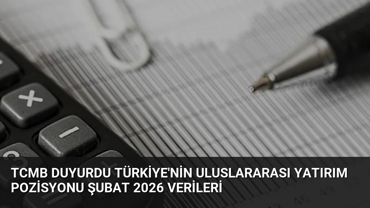 TCMB Duyurdu Türkiye’nin Uluslararası Yatırım Pozisyonu Şubat 2026 Verileri
