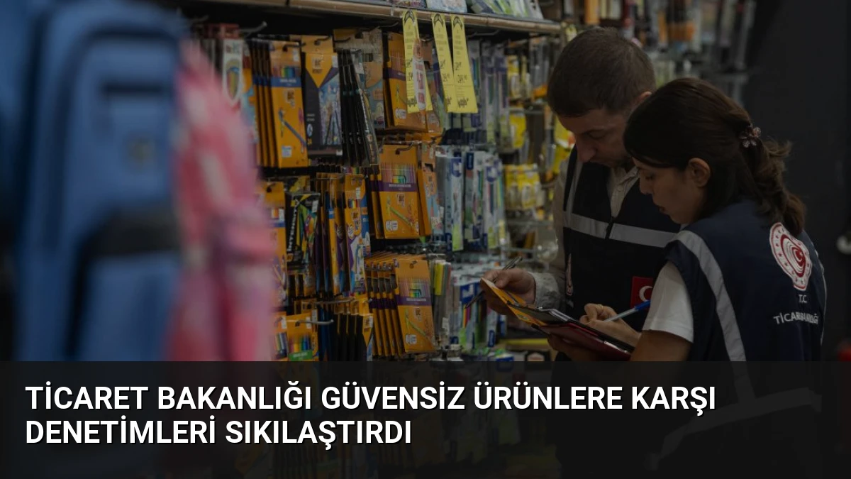Ticaret Bakanlığı Güvensiz Ürünlere Karşı Denetimleri Sıkılaştırdı