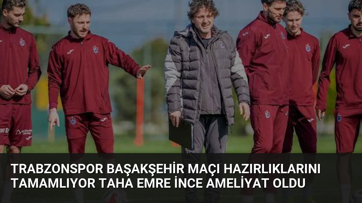 Trabzonspor Başakşehir Maçı Hazırlıklarını Tamamlıyor Taha Emre İnce Ameliyat Oldu