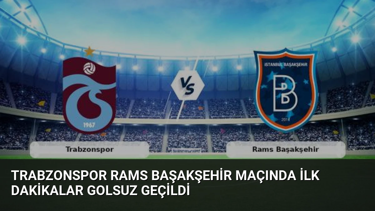 Trabzonspor Rams Başakşehir Maçında İlk Dakikalar Golsuz Geçildi