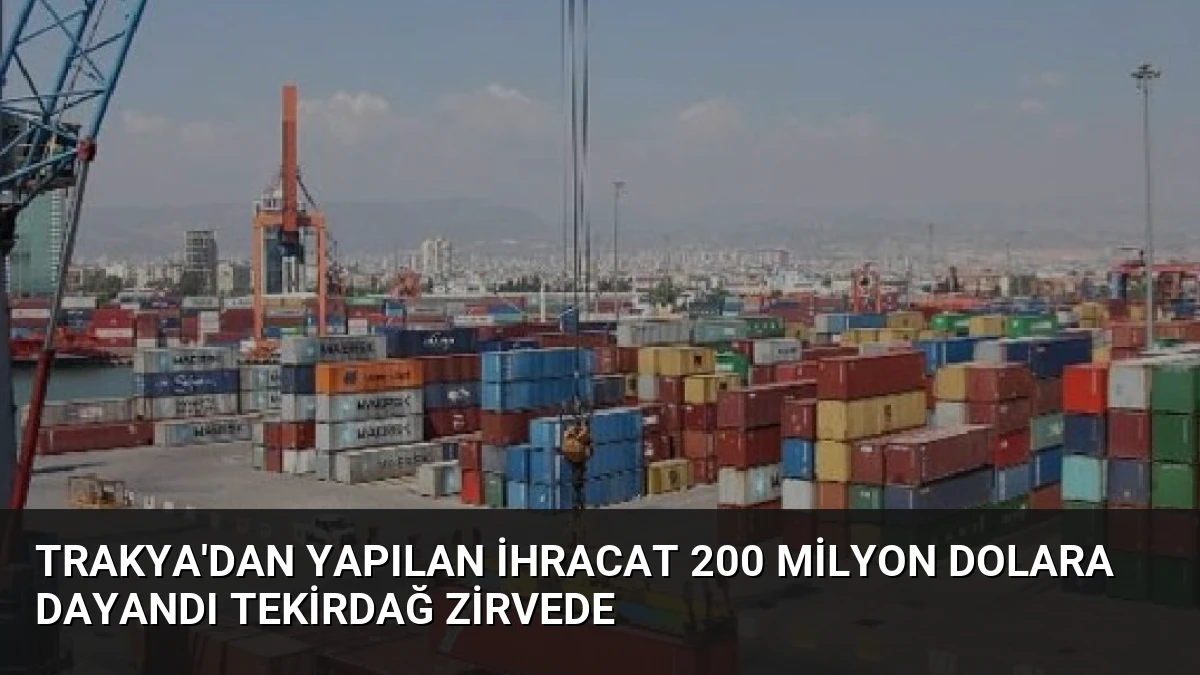 Trakya’dan Yapılan İhracat 200 Milyon Dolara Dayandı Tekirdağ Zirvede