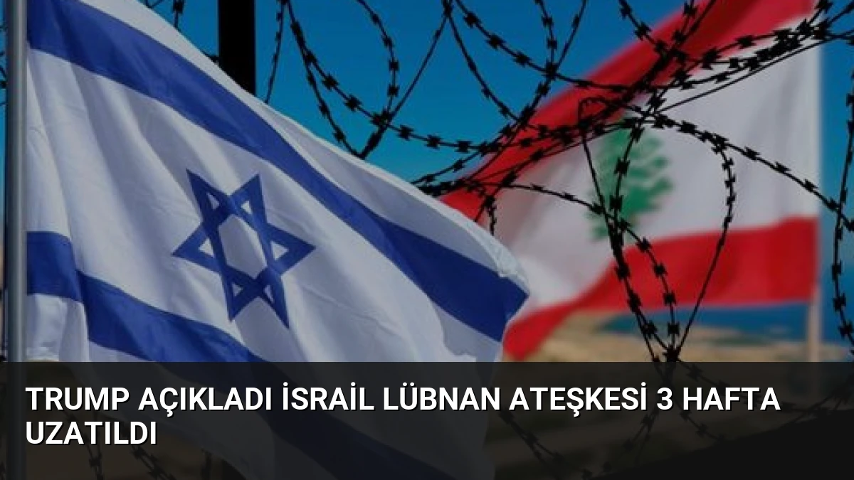 Trump Açıkladı İsrail Lübnan Ateşkesi 3 Hafta Uzatıldı