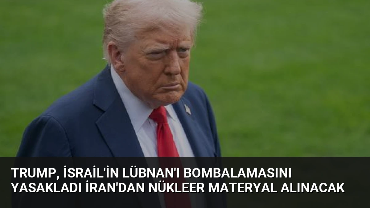 Trump, İsrail’in Lübnan’ı Bombalamasını Yasakladı İran’dan Nükleer Materyal Alınacak