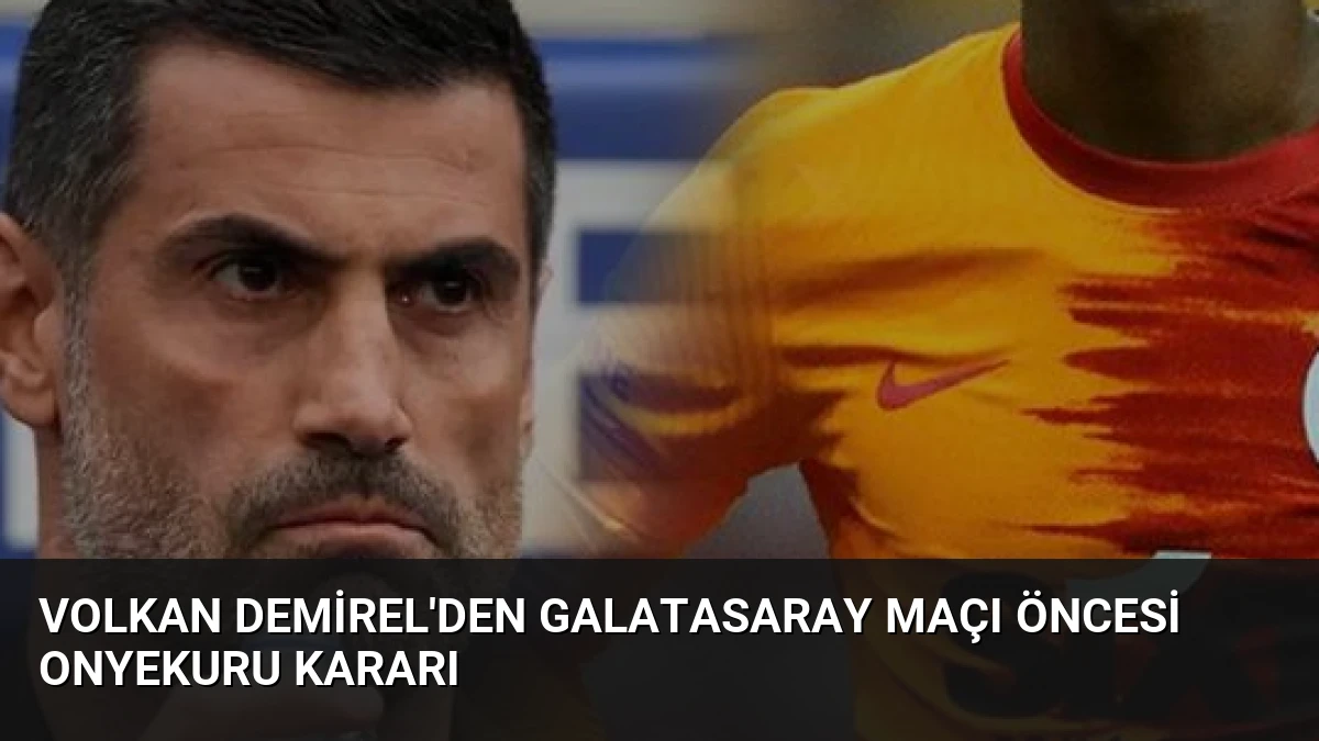 Volkan Demirel’den Galatasaray Maçı Öncesi Onyekuru Kararı