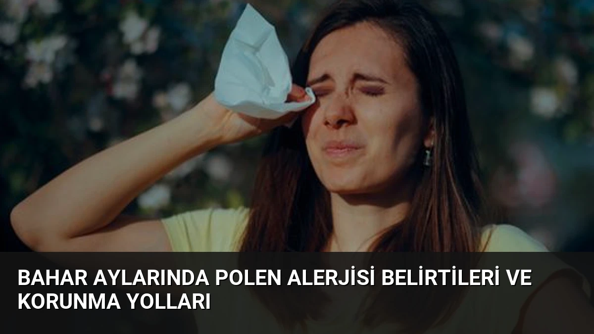 Bahar Aylarında Polen Alerjisi Belirtileri ve Korunma Yolları
