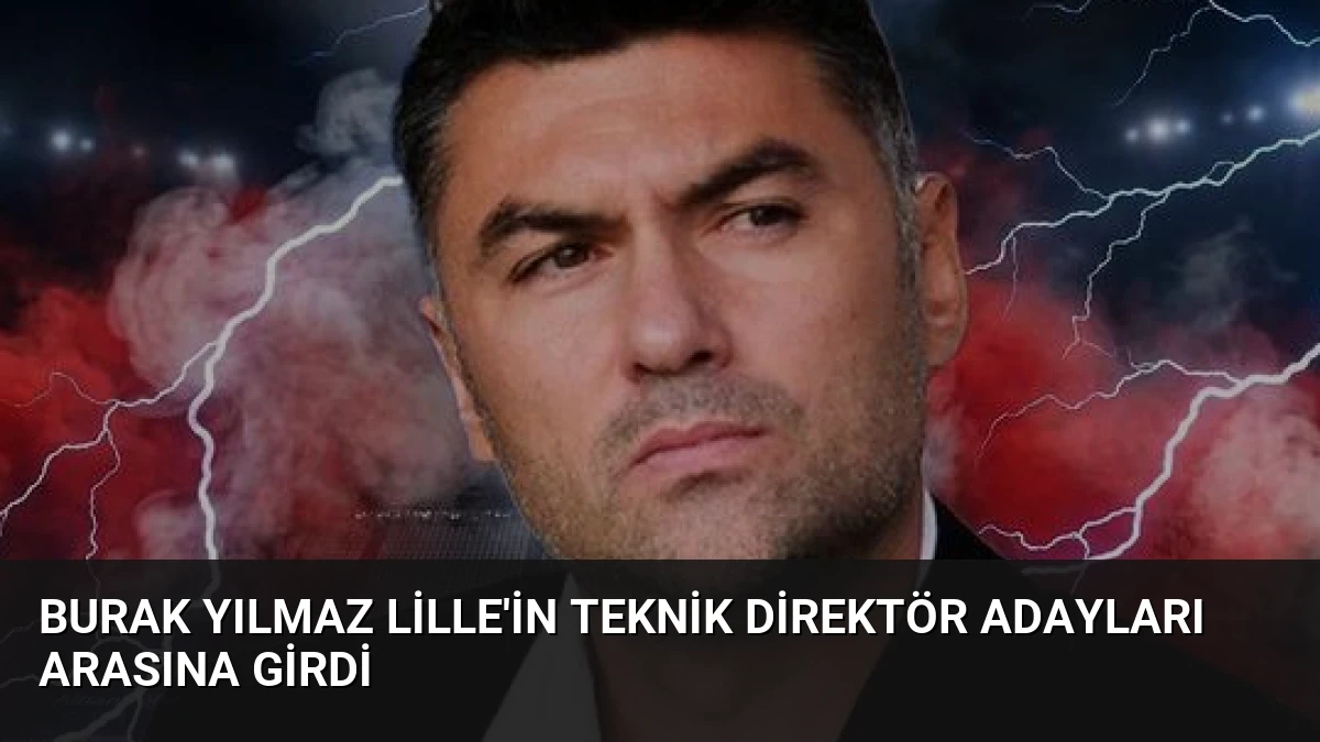 Burak Yılmaz Lille’in Teknik Direktör Adayları Arasına Girdi