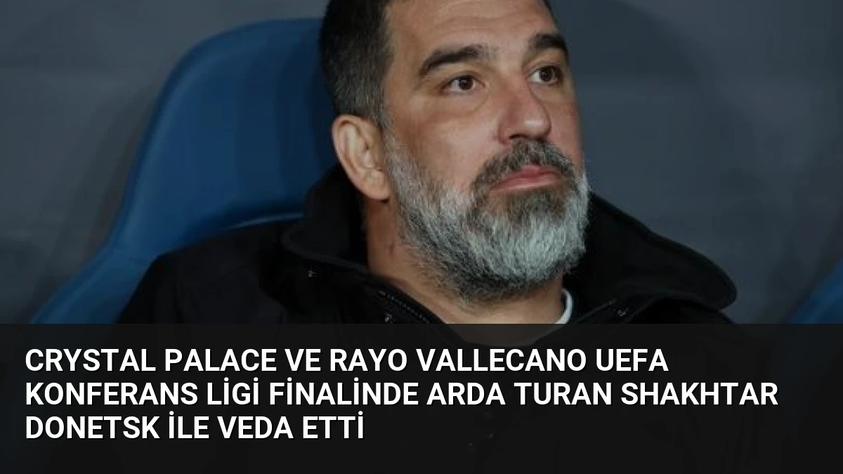 Crystal Palace ve Rayo Vallecano UEFA Konferans Ligi Finalinde Arda Turan Shakhtar Donetsk ile Veda Etti