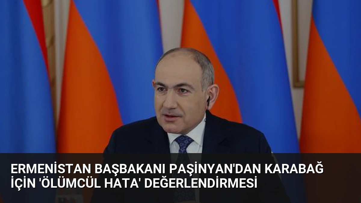 Ermenistan Başbakanı Paşinyan’dan Karabağ İçin ‘Ölümcül Hata’ Değerlendirmesi