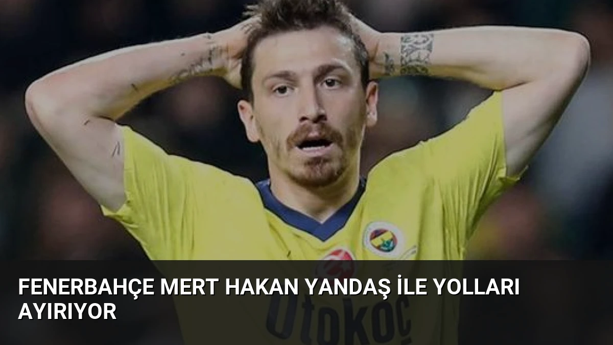 Fenerbahçe Mert Hakan Yandaş ile Yolları Ayırıyor