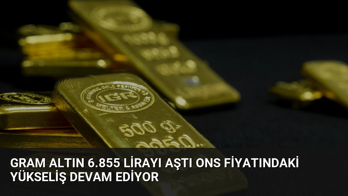 Gram Altın 6.855 Lirayı Aştı Ons Fiyatındaki Yükseliş Devam Ediyor