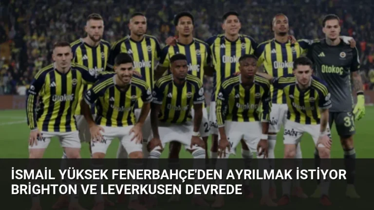 İsmail Yüksek Fenerbahçe’den Ayrılmak İstiyor Brighton ve Leverkusen Devrede