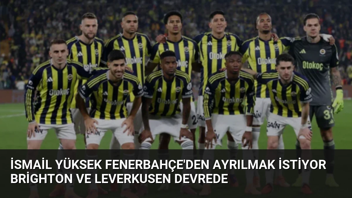 İsmail Yüksek Fenerbahçe’den Ayrılmak İstiyor Brighton ve Leverkusen Devrede