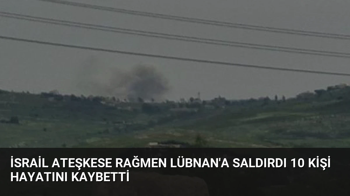 İsrail Ateşkese Rağmen Lübnan’a Saldırdı 10 Kişi Hayatını Kaybetti