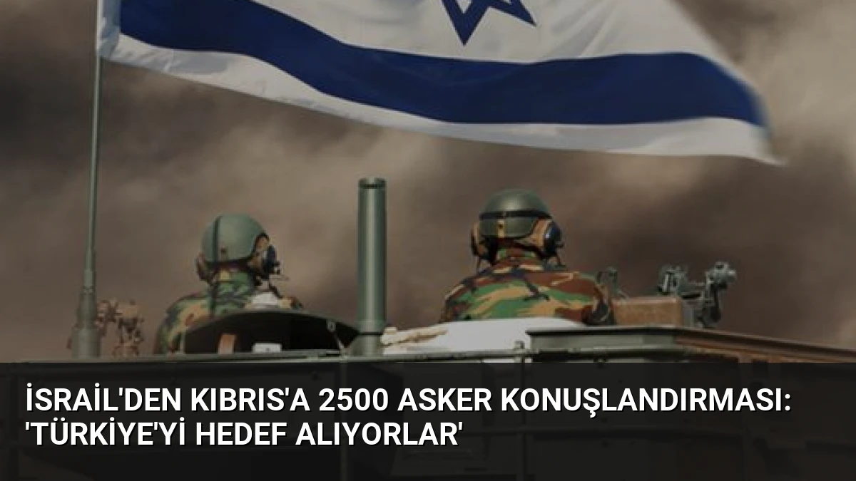 İsrail’den Kıbrıs’a 2500 asker konuşlandırması: ‘Türkiye’yi hedef alıyorlar’