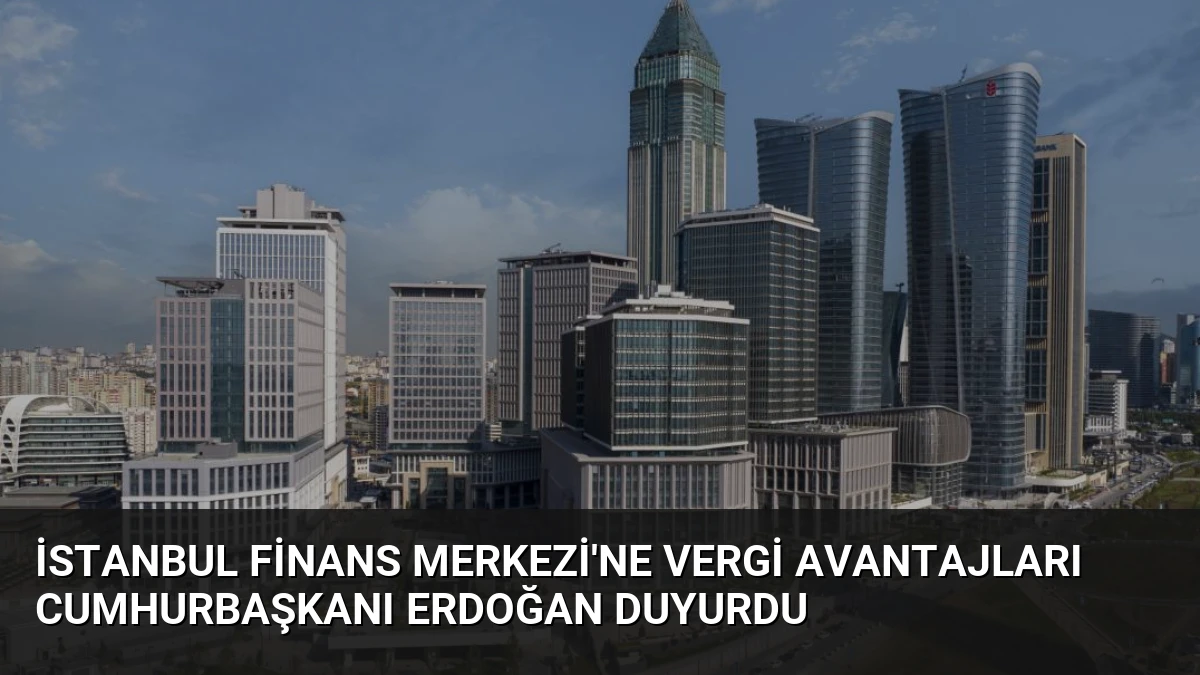 İstanbul Finans Merkezi’ne Vergi Avantajları Cumhurbaşkanı Erdoğan Duyurdu