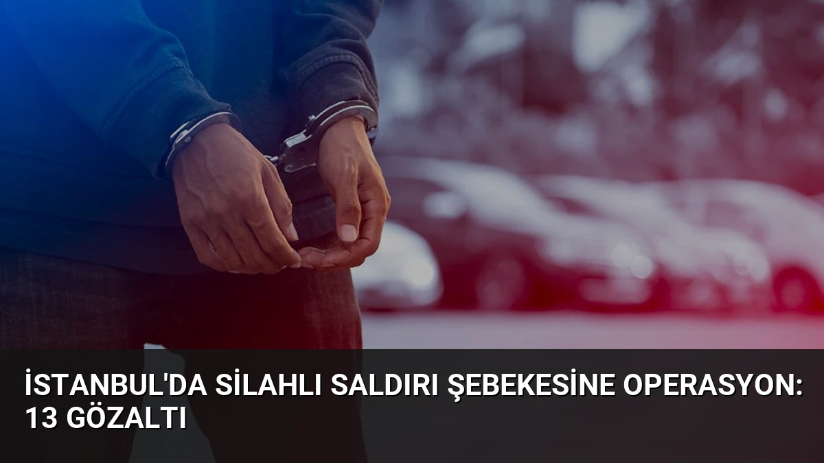 İstanbul’da Silahlı Saldırı Şebekesine Operasyon: 13 Gözaltı