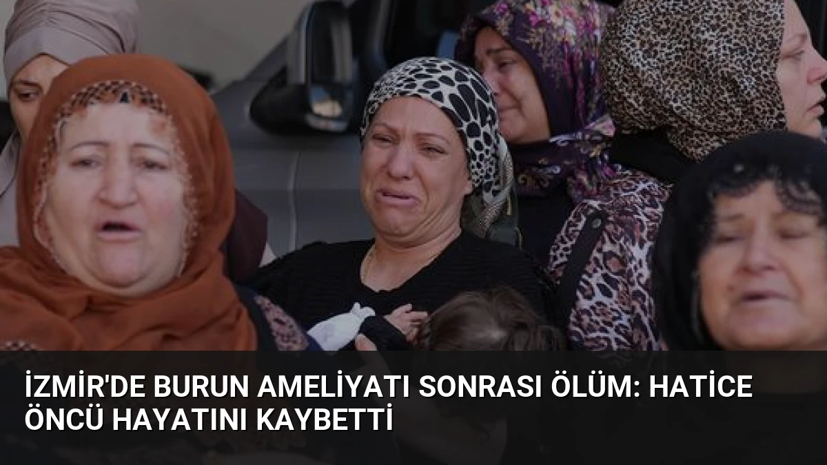 İzmir’de Burun Ameliyatı Sonrası Ölüm: Hatice Öncü Hayatını Kaybetti