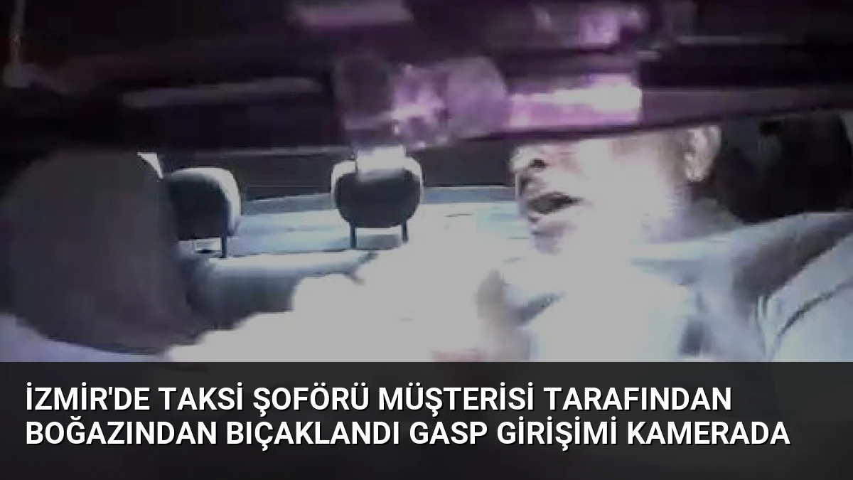 İzmir’de Taksi Şoförü Müşterisi Tarafından Boğazından Bıçaklandı Gasp Girişimi Kamerada